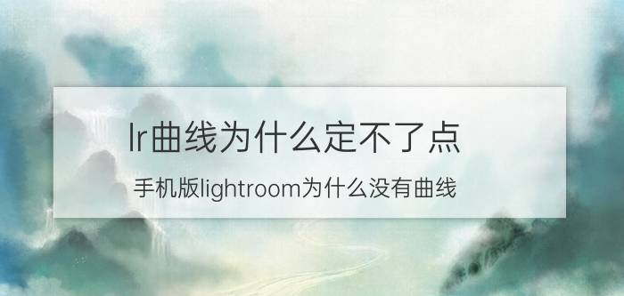 lr曲线为什么定不了点 手机版lightroom为什么没有曲线？